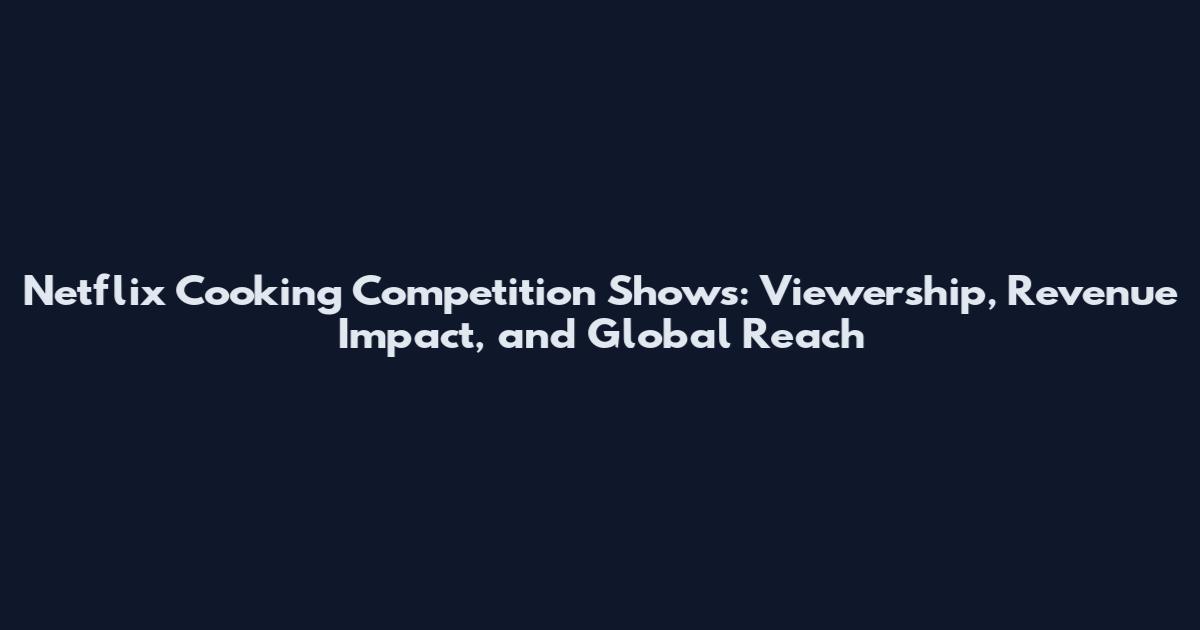Netflix Cooking Competition Shows: Viewership, Revenue Impact, and Global Reach