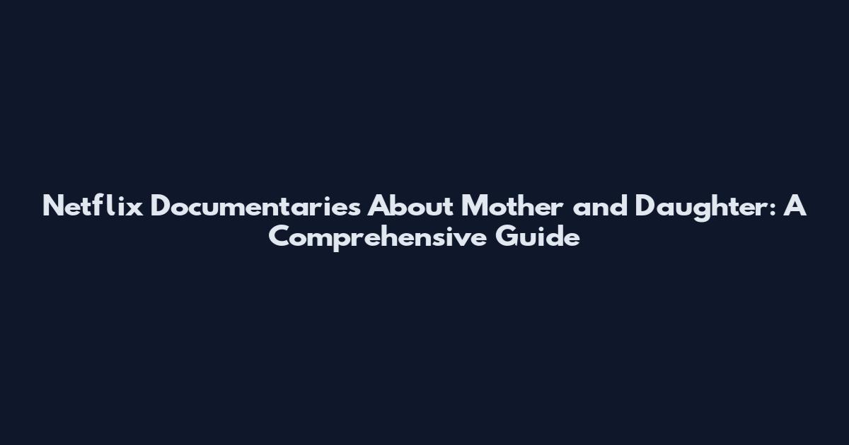 Netflix Documentaries About Mother and Daughter: A Comprehensive Guide