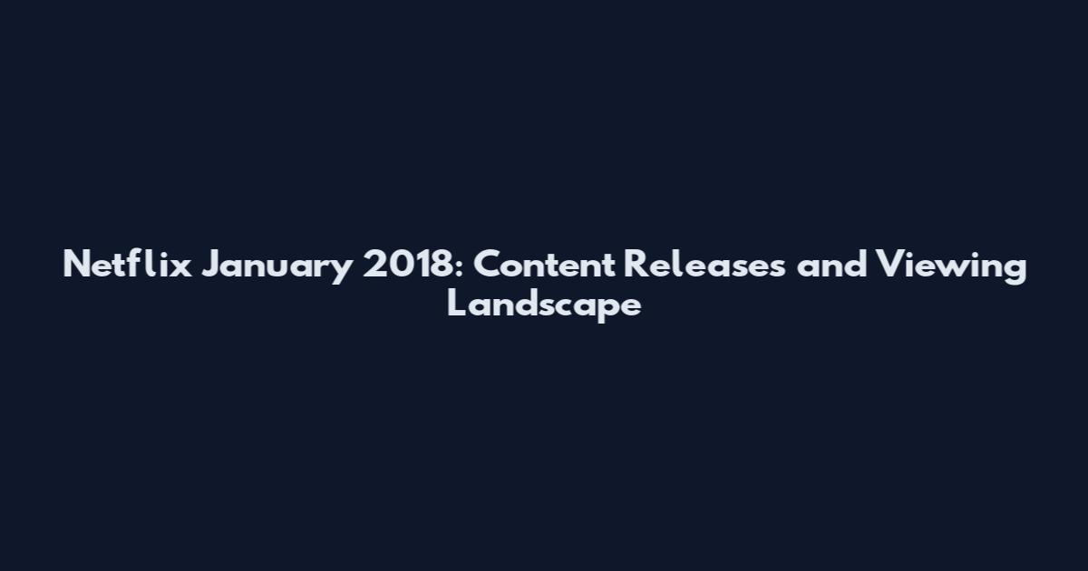 Netflix January 2018: Content Releases and Viewing Landscape