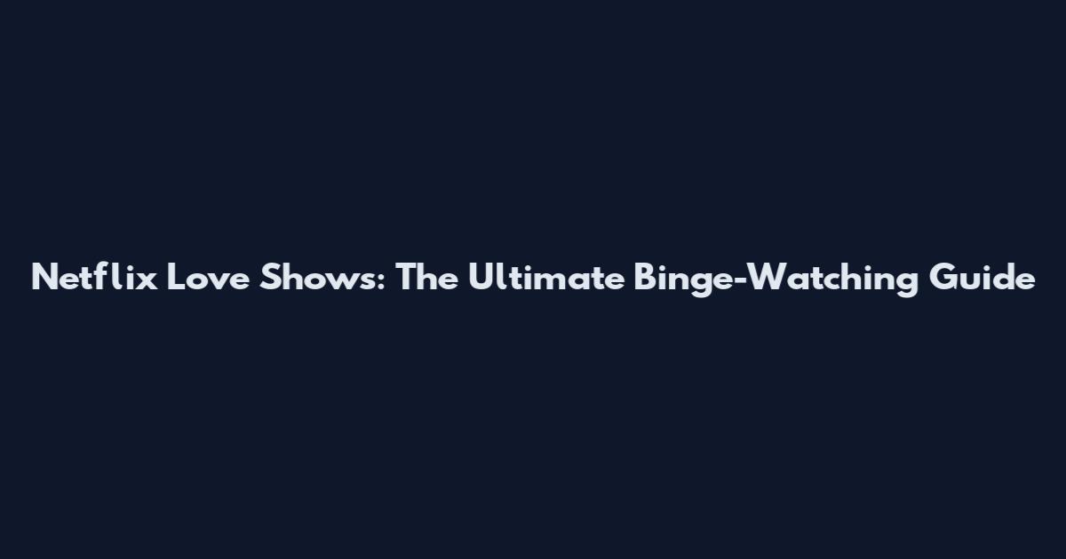 Netflix Love Shows: The Ultimate Binge-Watching Guide