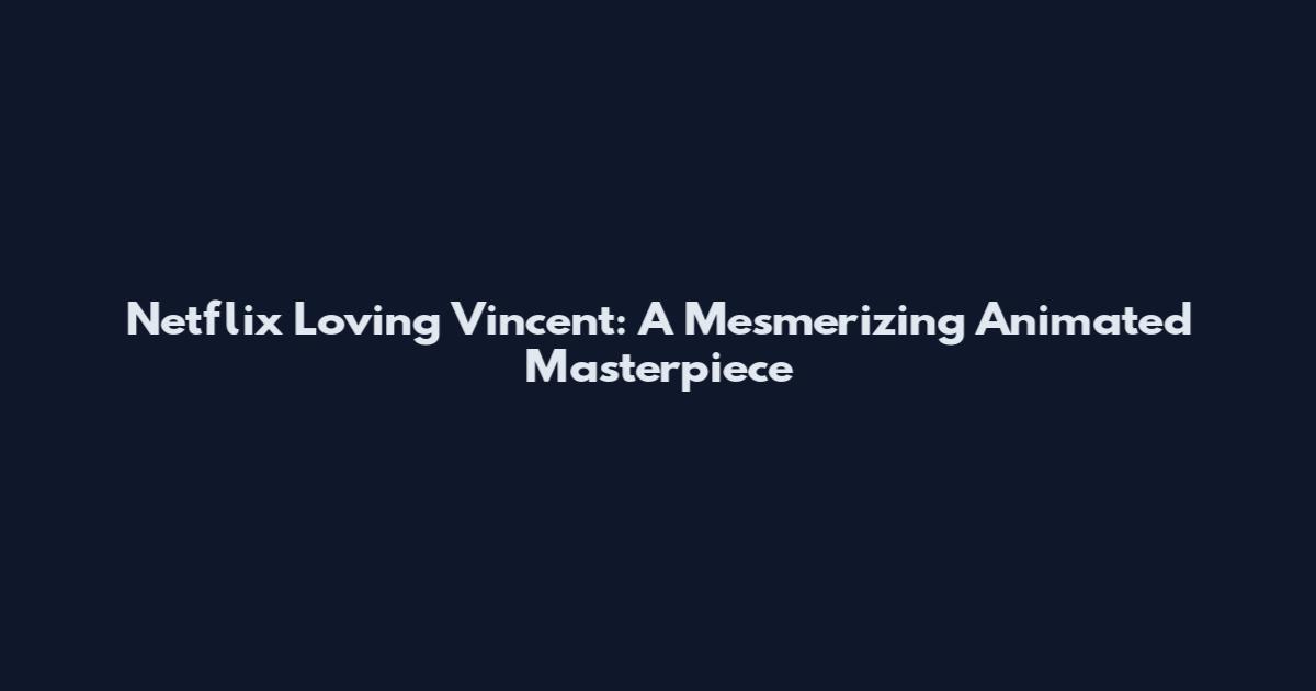 Netflix Loving Vincent: A Mesmerizing Animated Masterpiece