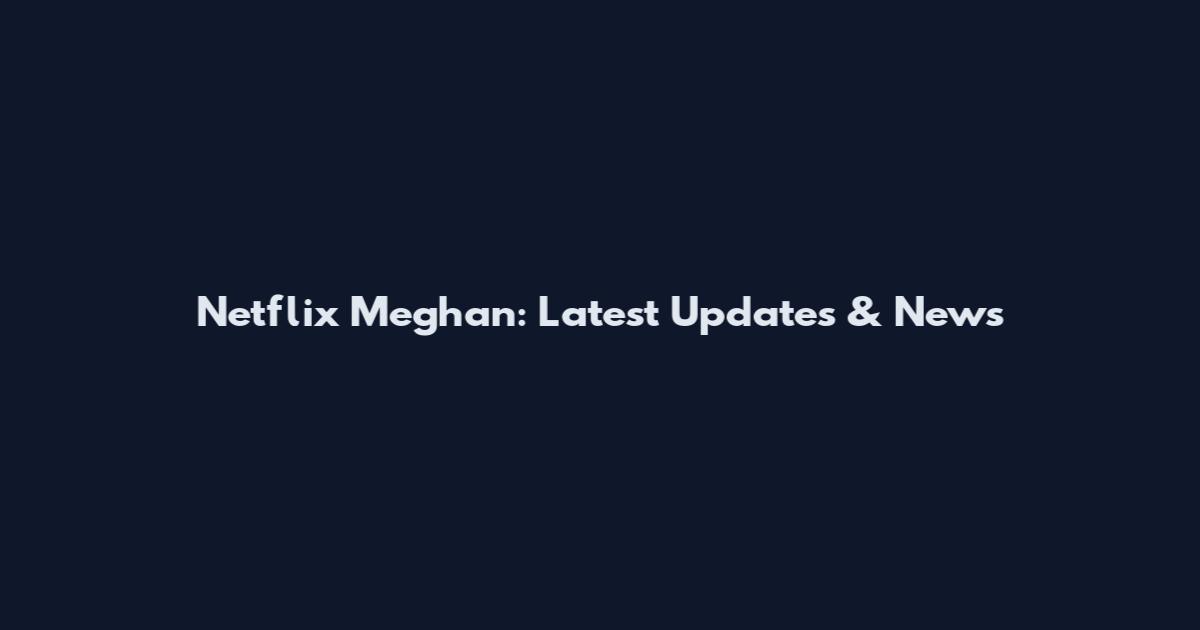 Netflix Meghan: Latest Updates & News