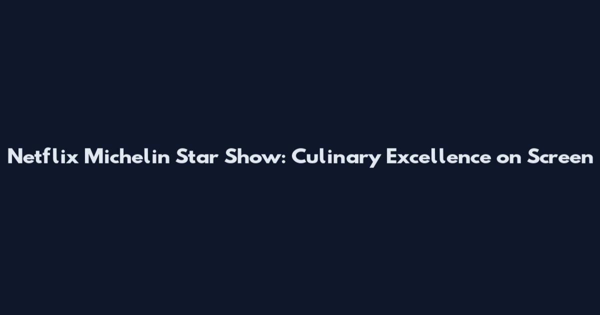 Netflix Michelin Star Show: Culinary Excellence on Screen