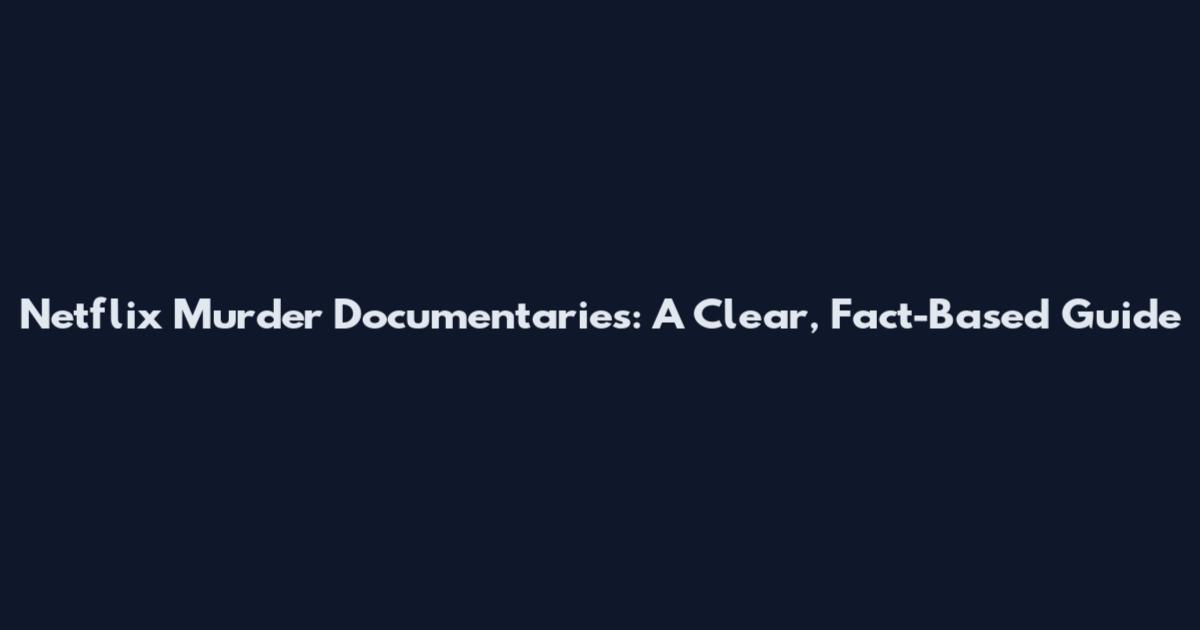 Netflix Murder Documentaries: A Clear, Fact-Based Guide