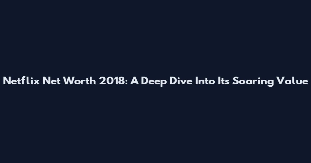 Netflix Net Worth 2018: A Deep Dive Into Its Soaring Value