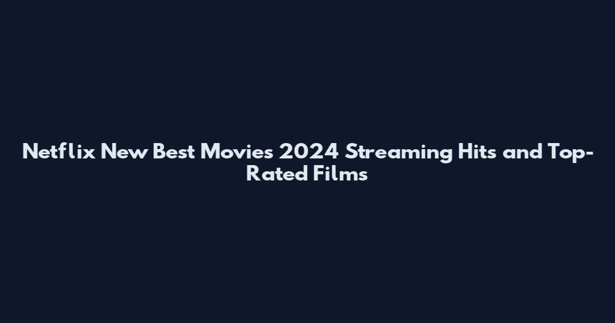 Netflix New Best Movies 2024 Streaming Hits and Top-Rated Films