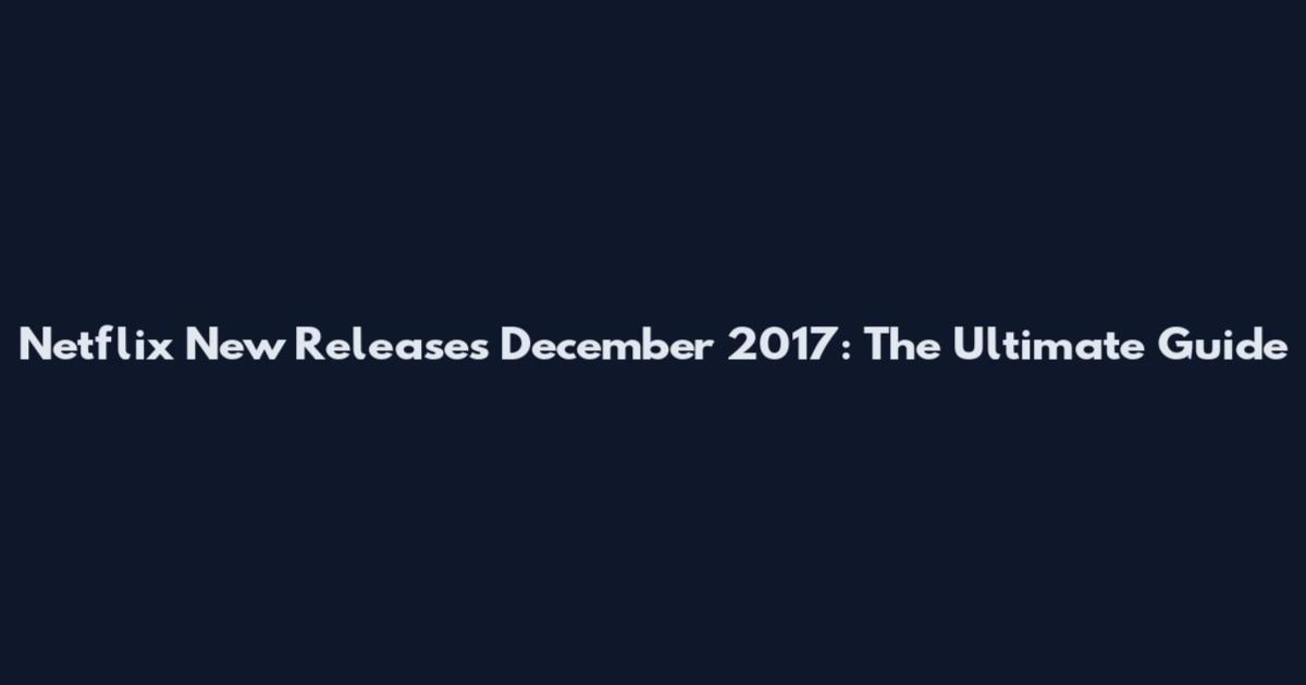 Netflix New Releases December 2017: The Ultimate Guide