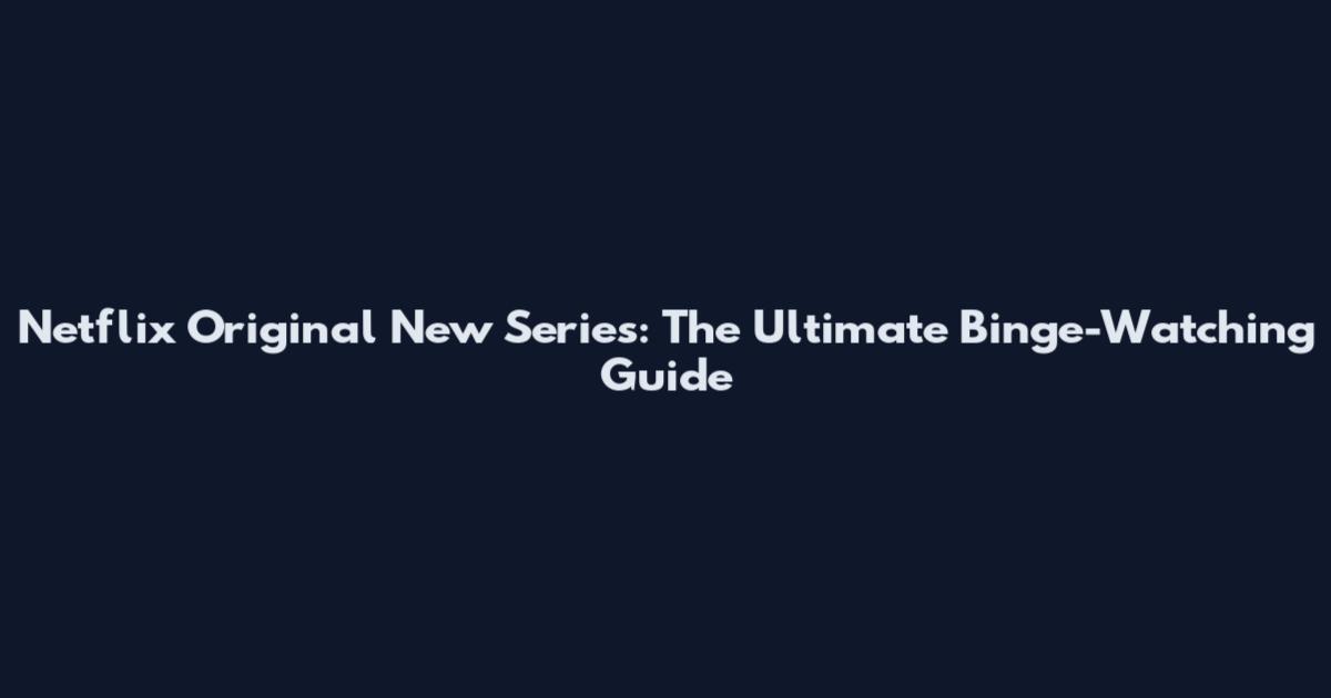 Netflix Original New Series: The Ultimate Binge-Watching Guide