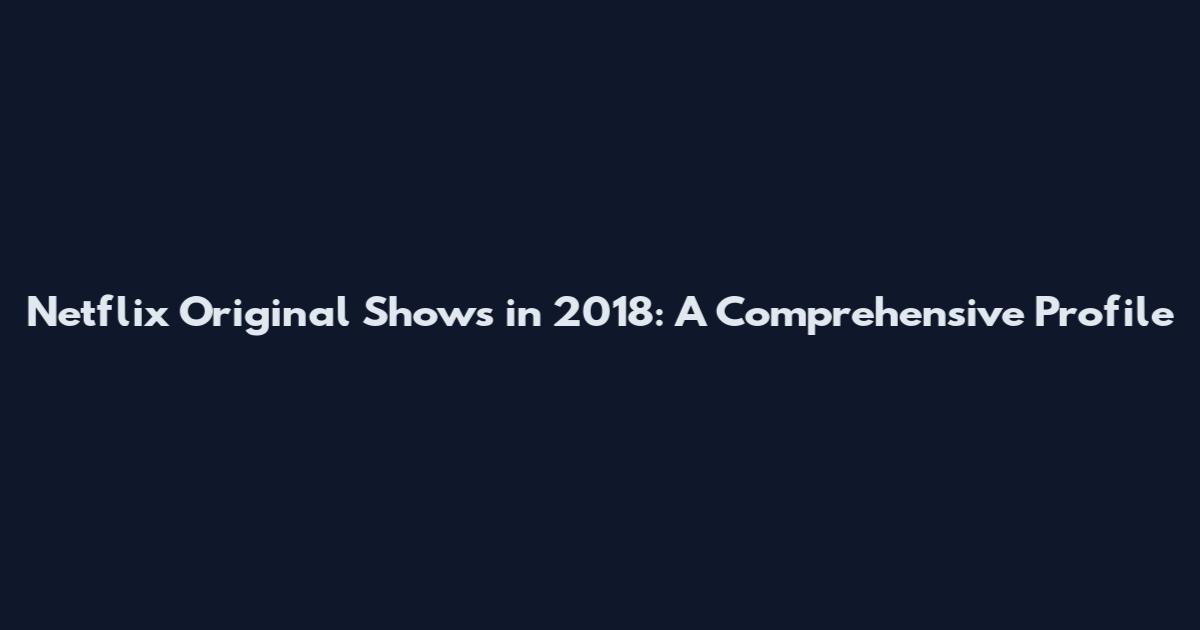 Netflix Original Shows in 2018: A Comprehensive Profile