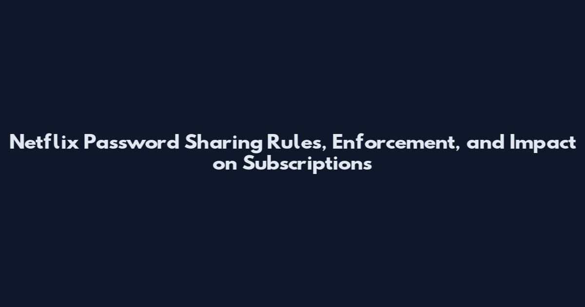 Netflix Password Sharing Rules, Enforcement, and Impact on Subscriptions