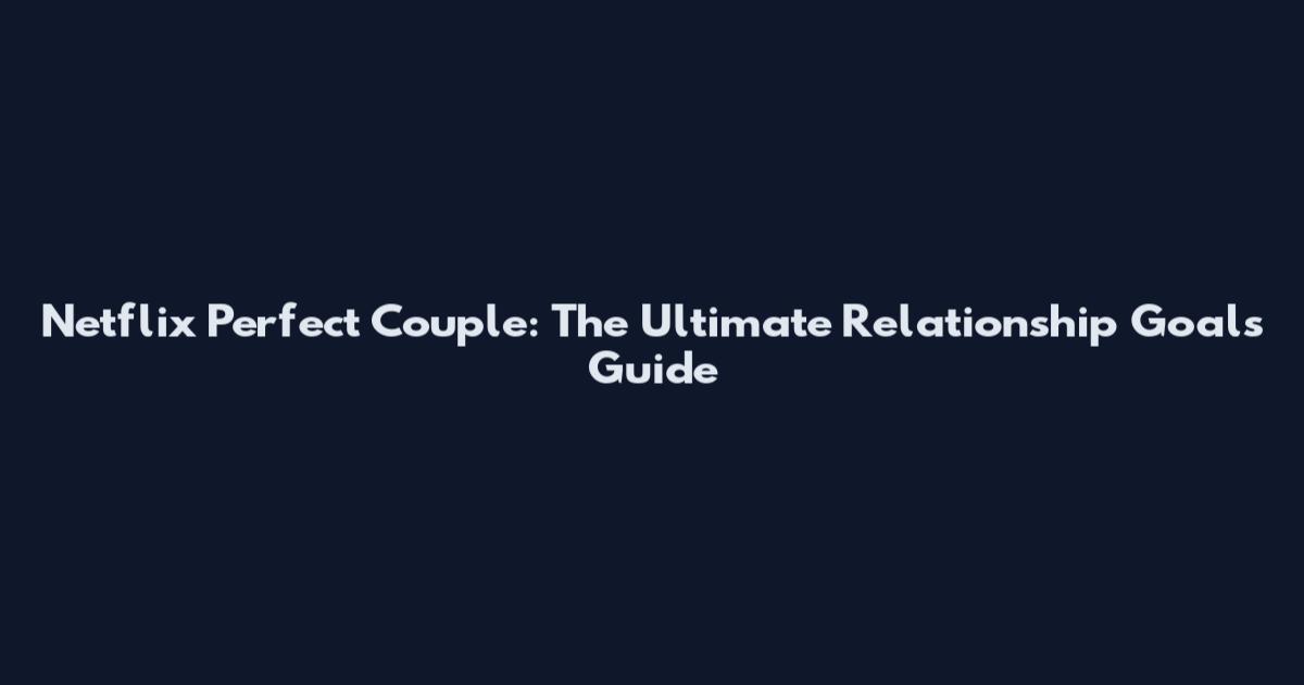 Netflix Perfect Couple: The Ultimate Relationship Goals Guide