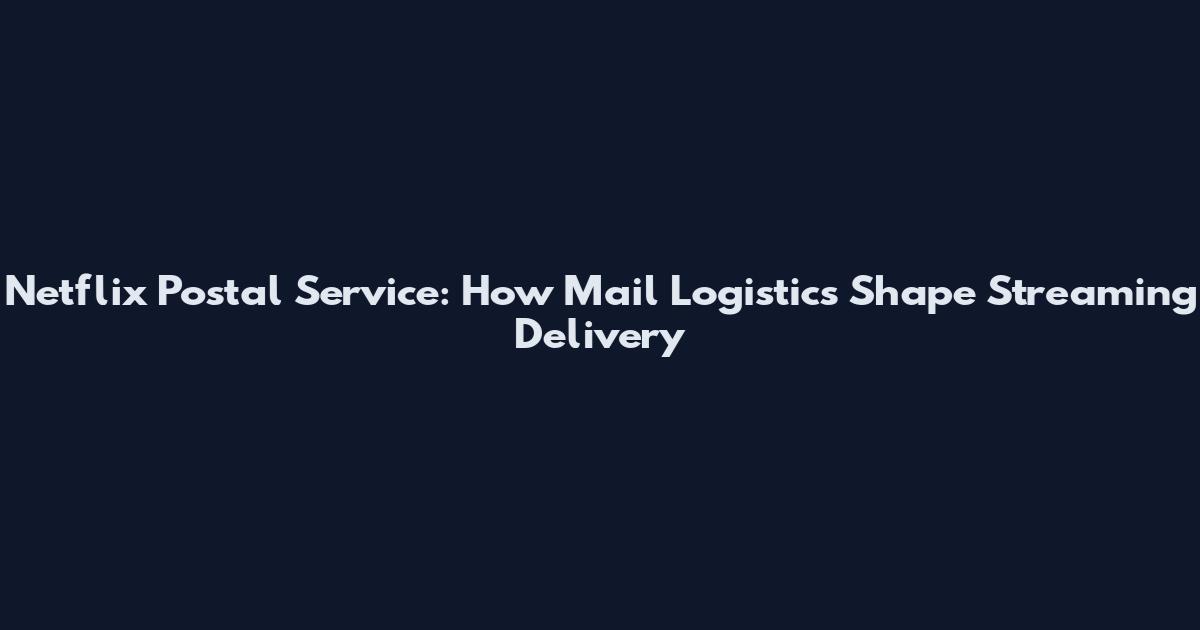 Netflix Postal Service: How Mail Logistics Shape Streaming Delivery