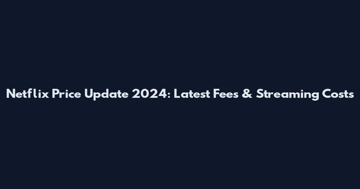 Netflix Price Update 2024: Latest Fees & Streaming Costs