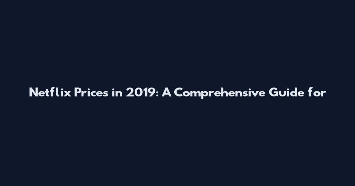 Netflix Prices in 2019: A Comprehensive Guide for