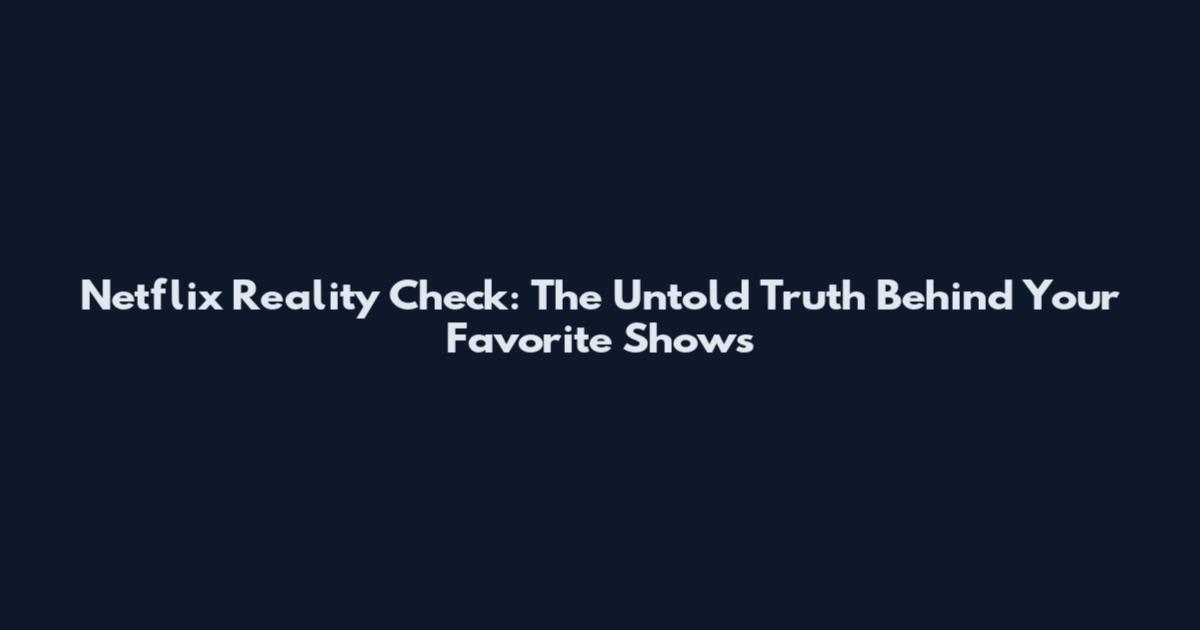 Netflix Reality Check: The Untold Truth Behind Your Favorite Shows