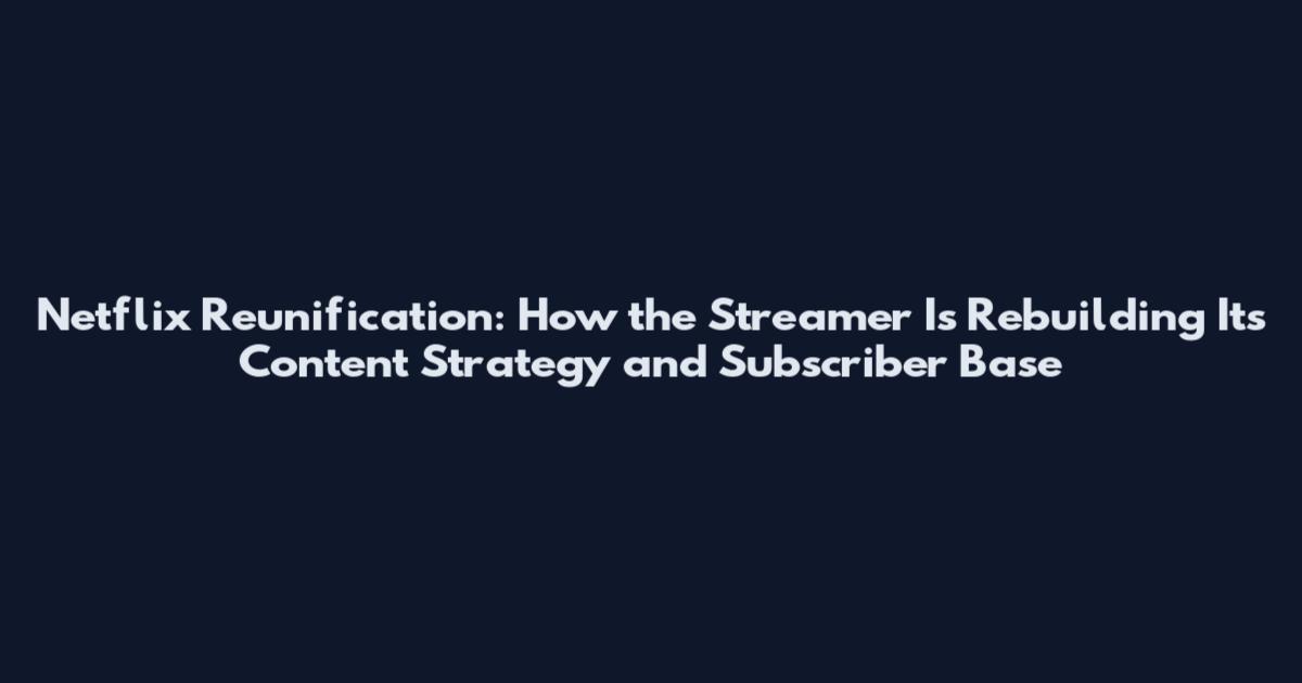 Netflix Reunification: How the Streamer Is Rebuilding Its Content Strategy and Subscriber Base