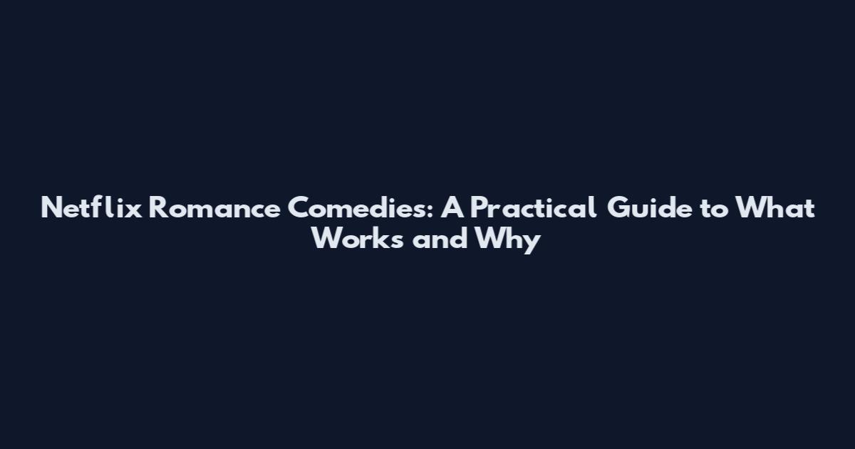 Netflix Romance Comedies: A Practical Guide to What Works and Why