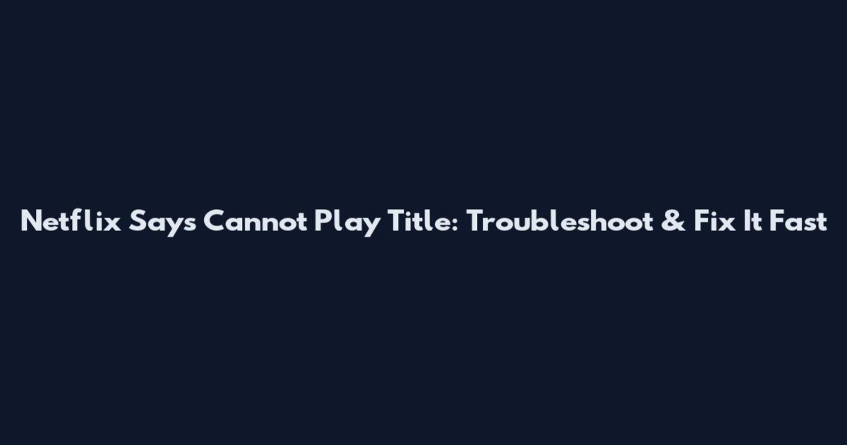 Netflix Says Cannot Play Title: Troubleshoot & Fix It Fast