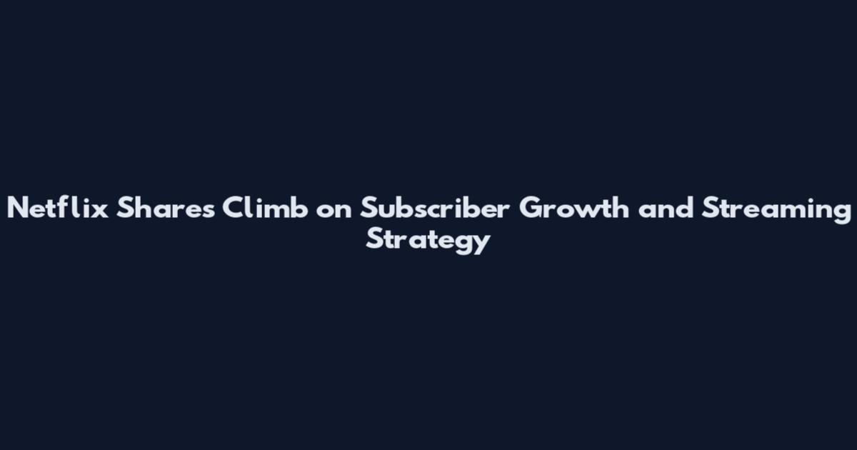 Netflix Shares Climb on Subscriber Growth and Streaming Strategy
