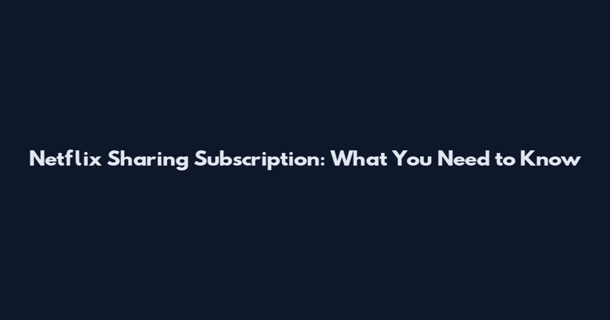 Netflix Sharing Subscription: What You Need to Know
