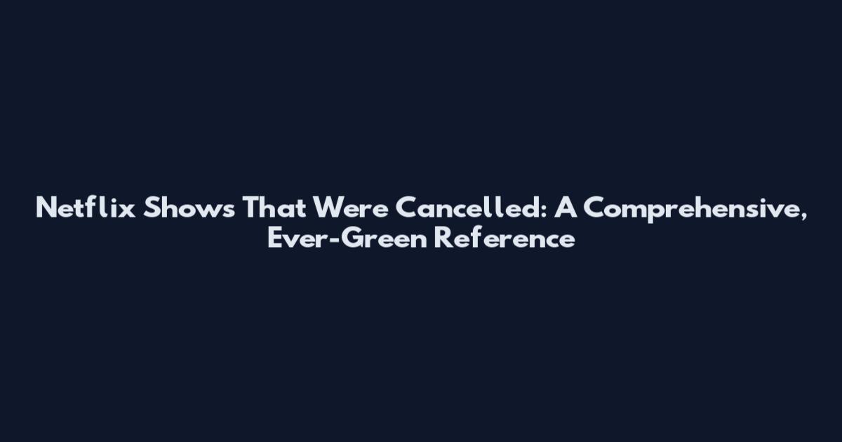 Netflix Shows That Were Cancelled: A Comprehensive, Ever-Green Reference