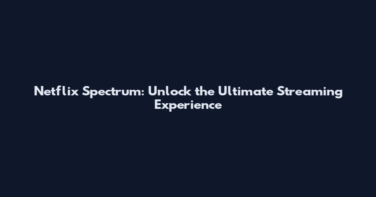 Netflix Spectrum: Unlock the Ultimate Streaming Experience