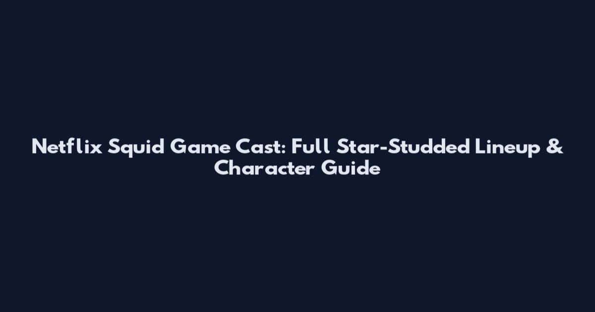 Netflix Squid Game Cast: Full Star-Studded Lineup & Character Guide