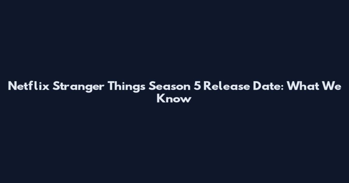Netflix Stranger Things Season 5 Release Date: What We Know