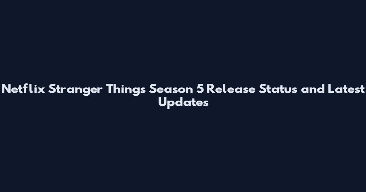 Netflix Stranger Things Season 5 Release Status and Latest Updates