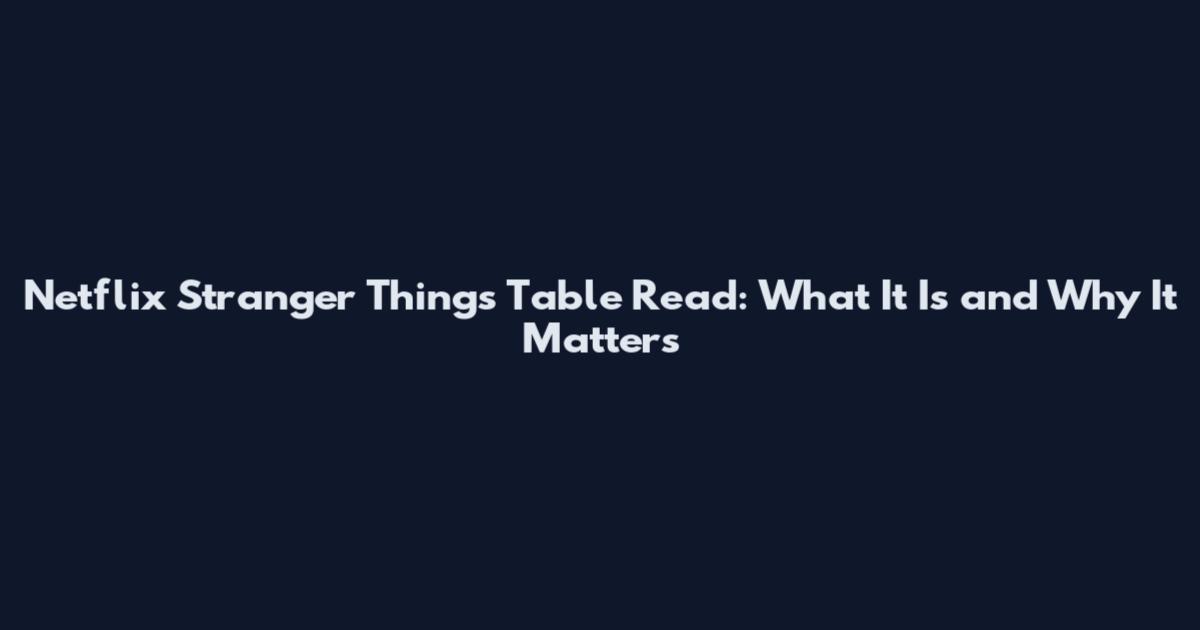 Netflix Stranger Things Table Read: What It Is and Why It Matters