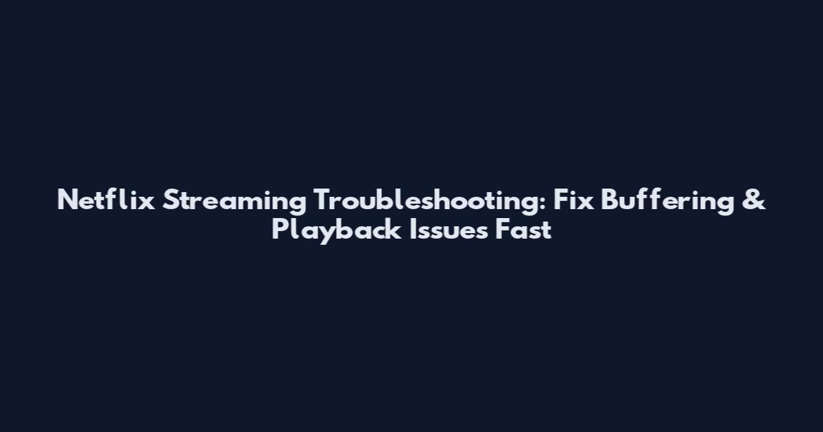 Netflix Streaming Troubleshooting: Fix Buffering & Playback Issues Fast