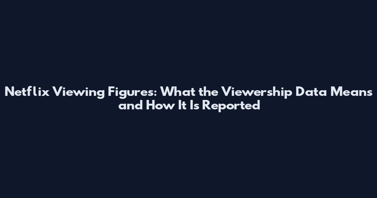 Netflix Viewing Figures: What the Viewership Data Means and How It Is Reported