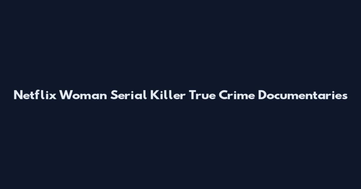 Netflix Woman Serial Killer True Crime Documentaries