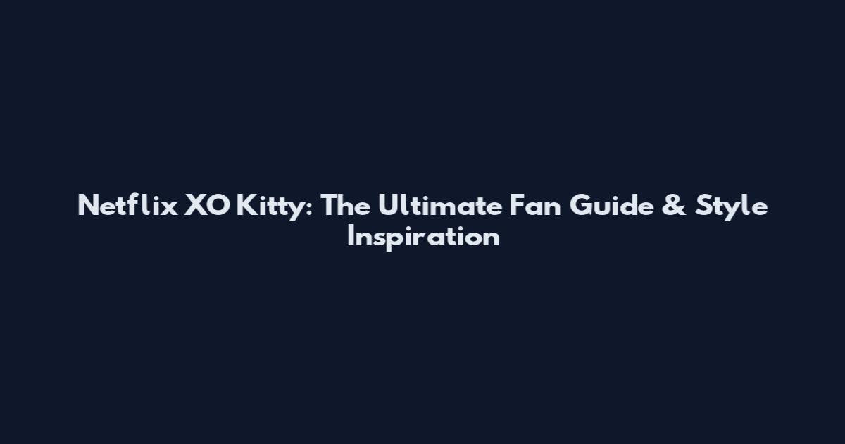 Netflix XO Kitty: The Ultimate Fan Guide & Style Inspiration