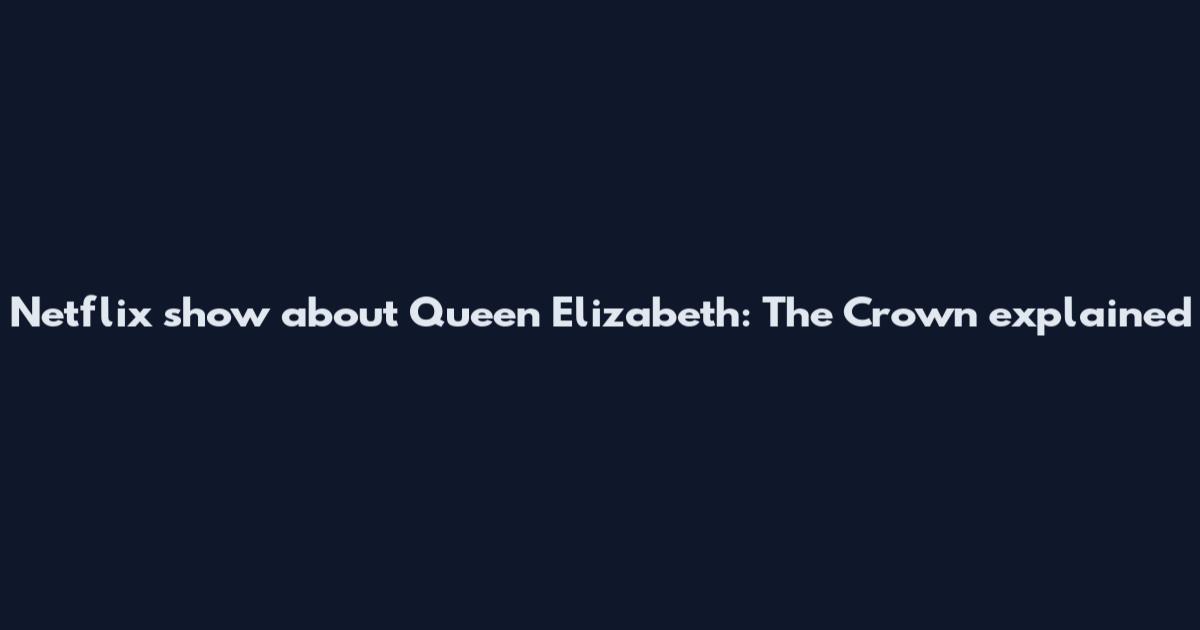 Netflix show about Queen Elizabeth: The Crown explained