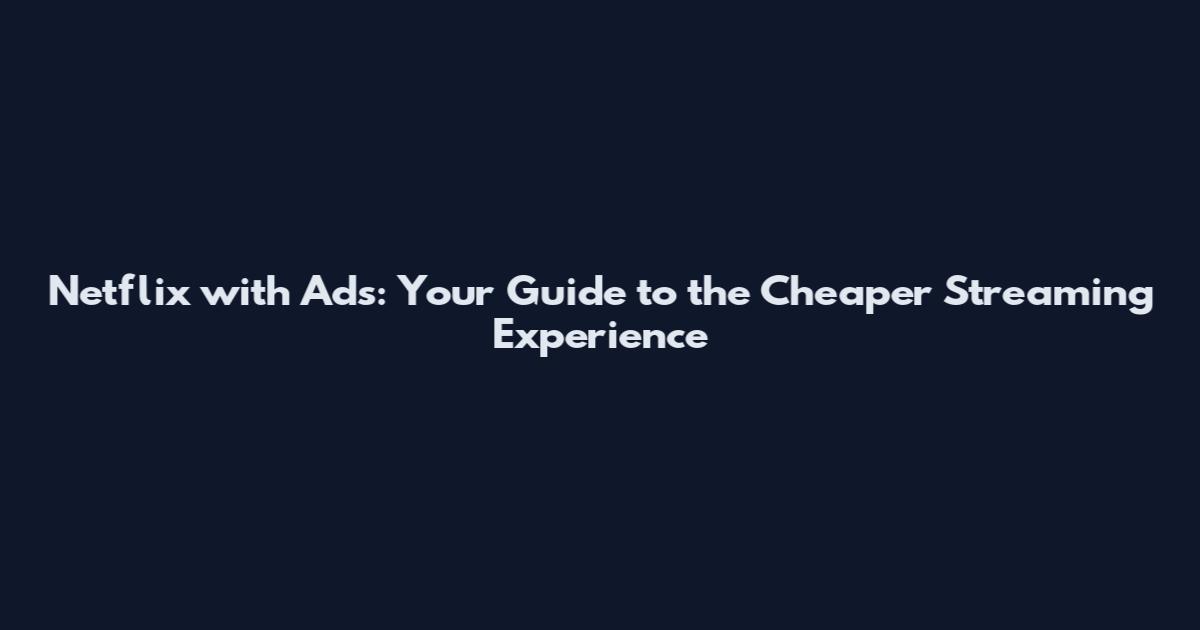 Netflix with Ads: Your Guide to the Cheaper Streaming Experience