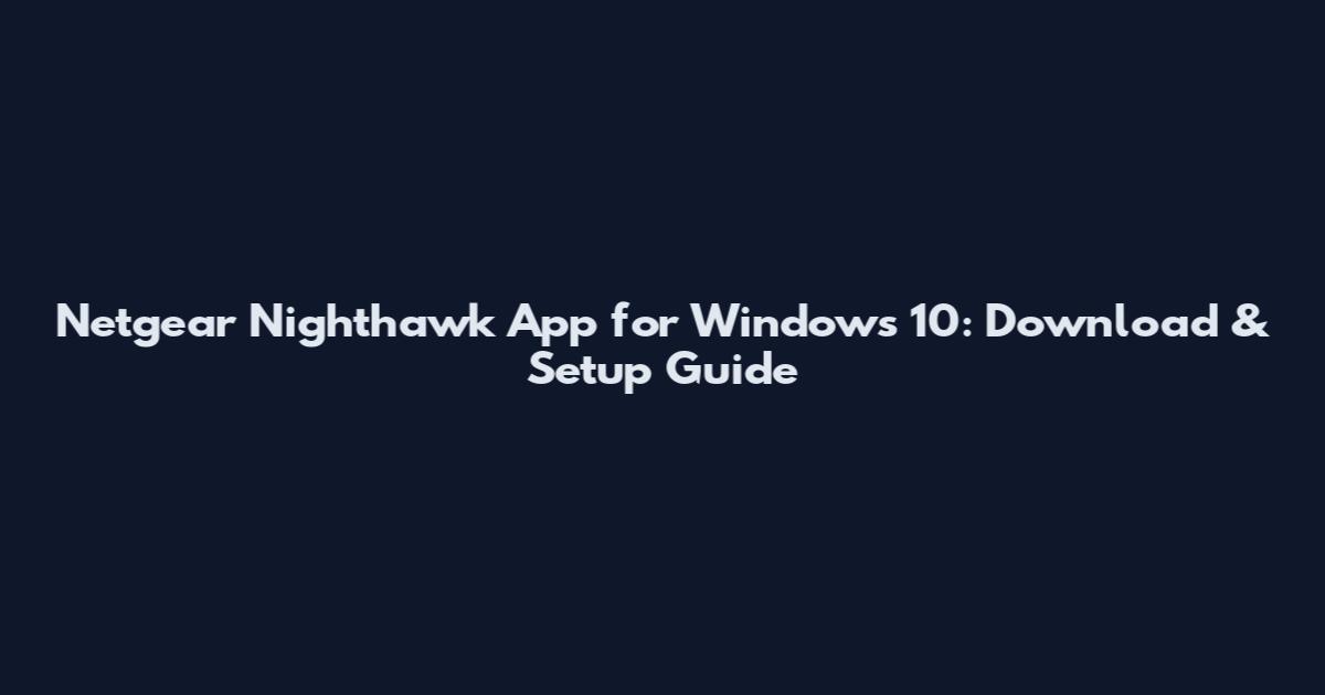 Netgear Nighthawk App for Windows 10: Download & Setup Guide
