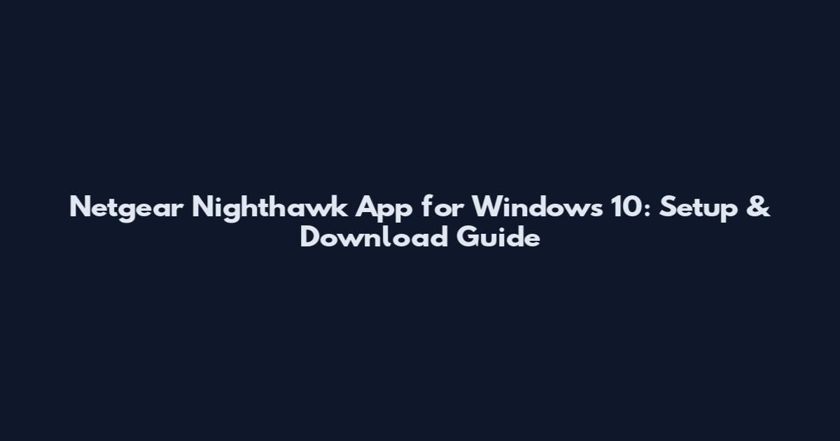 Netgear Nighthawk App for Windows 10: Setup & Download Guide