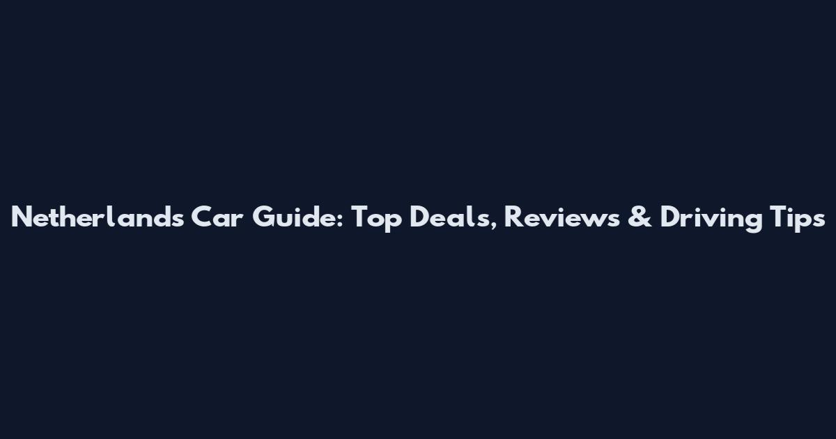 Netherlands Car Guide: Top Deals, Reviews & Driving Tips
