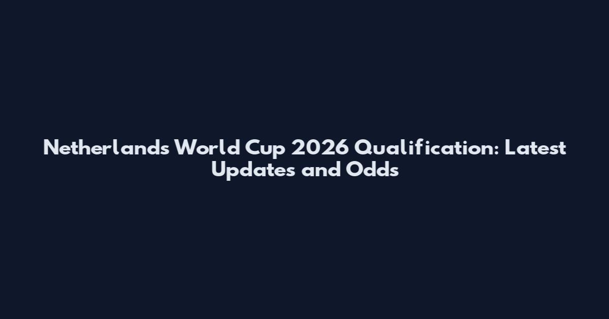 Netherlands World Cup 2026 Qualification: Latest Updates and Odds