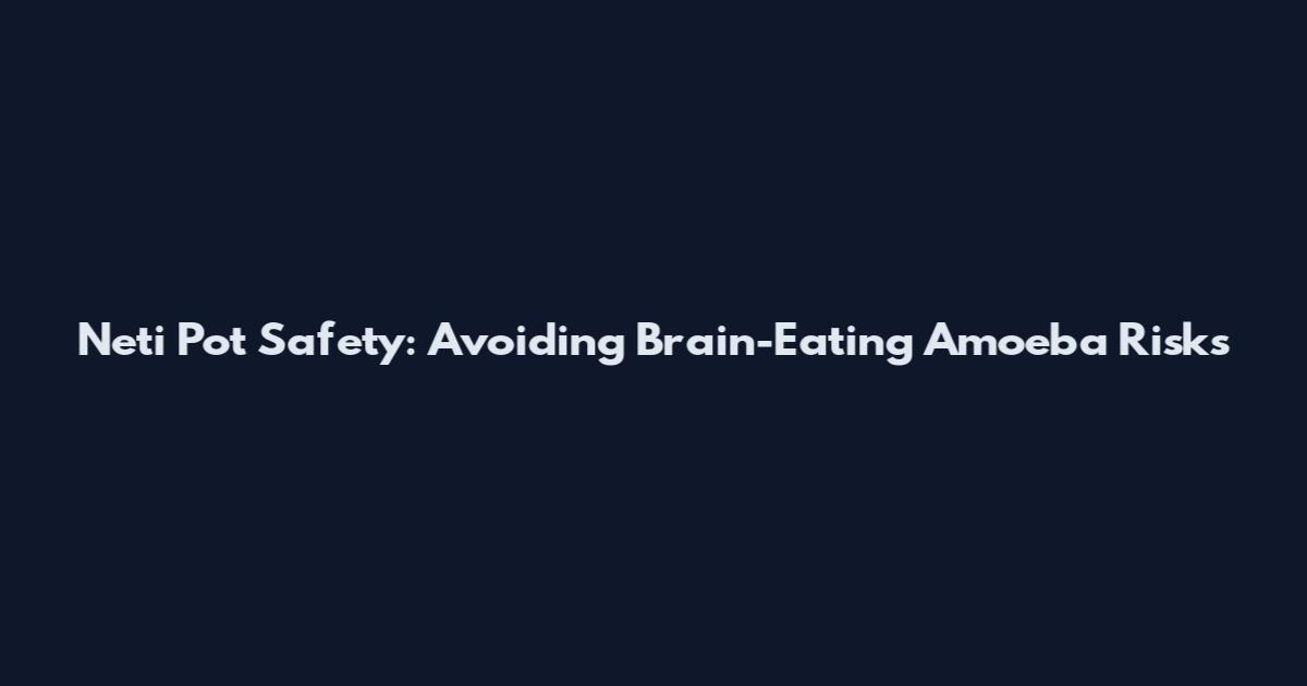 Neti Pot Safety: Avoiding Brain-Eating Amoeba Risks