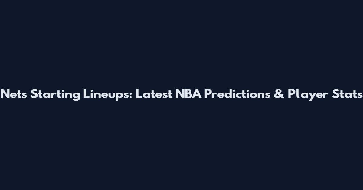 Nets Starting Lineups: Latest NBA Predictions & Player Stats