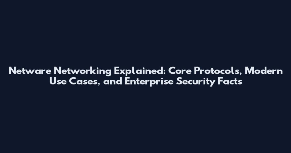Netware Networking Explained: Core Protocols, Modern Use Cases, and Enterprise Security Facts