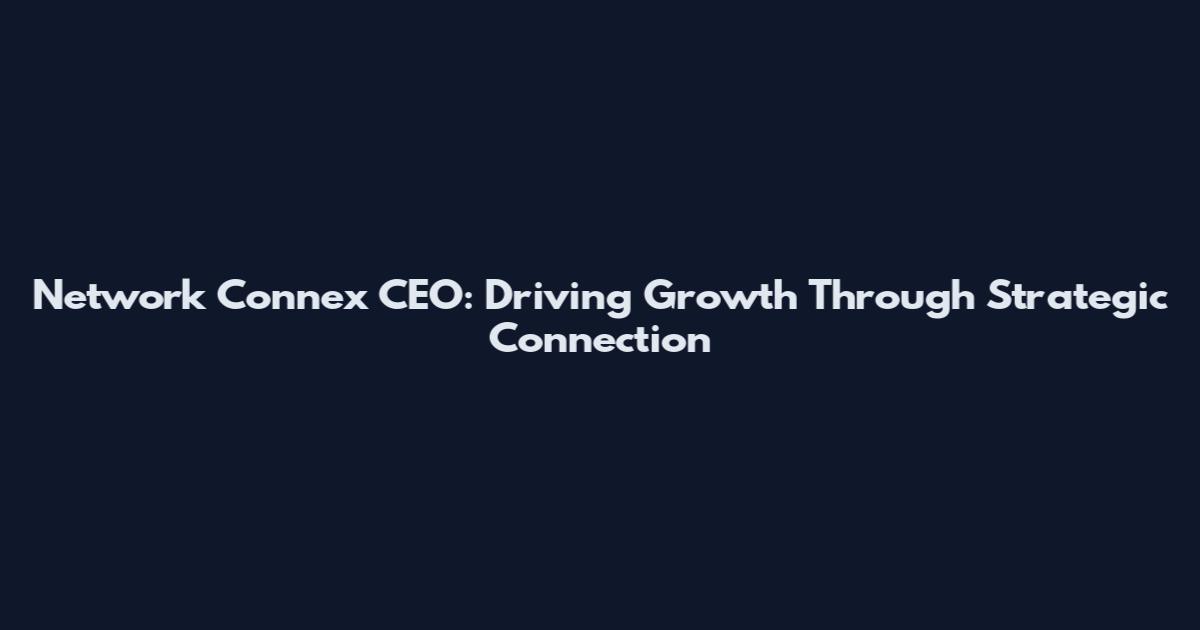 Network Connex CEO: Driving Growth Through Strategic Connection