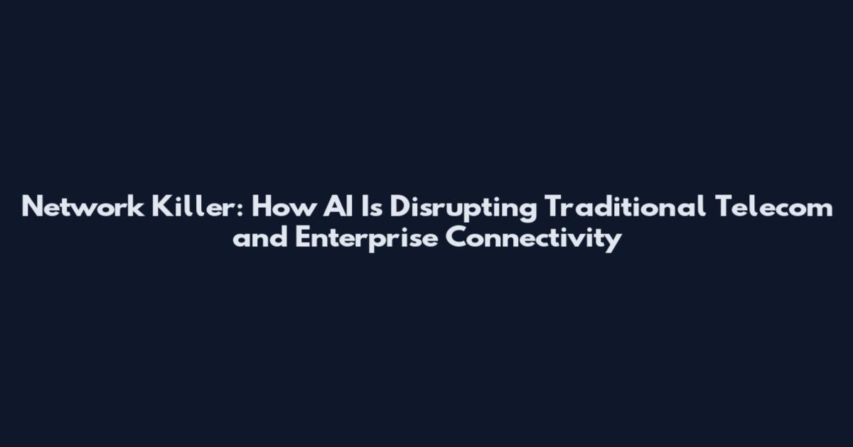 Network Killer: How AI Is Disrupting Traditional Telecom and Enterprise Connectivity