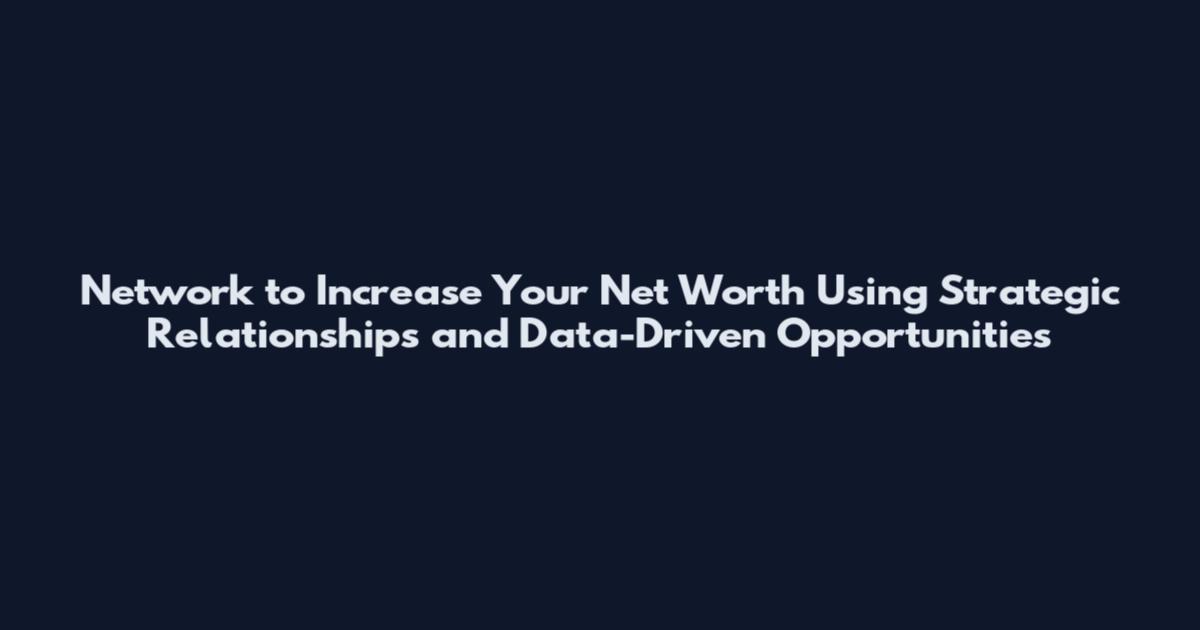 Network to Increase Your Net Worth Using Strategic Relationships and Data-Driven Opportunities