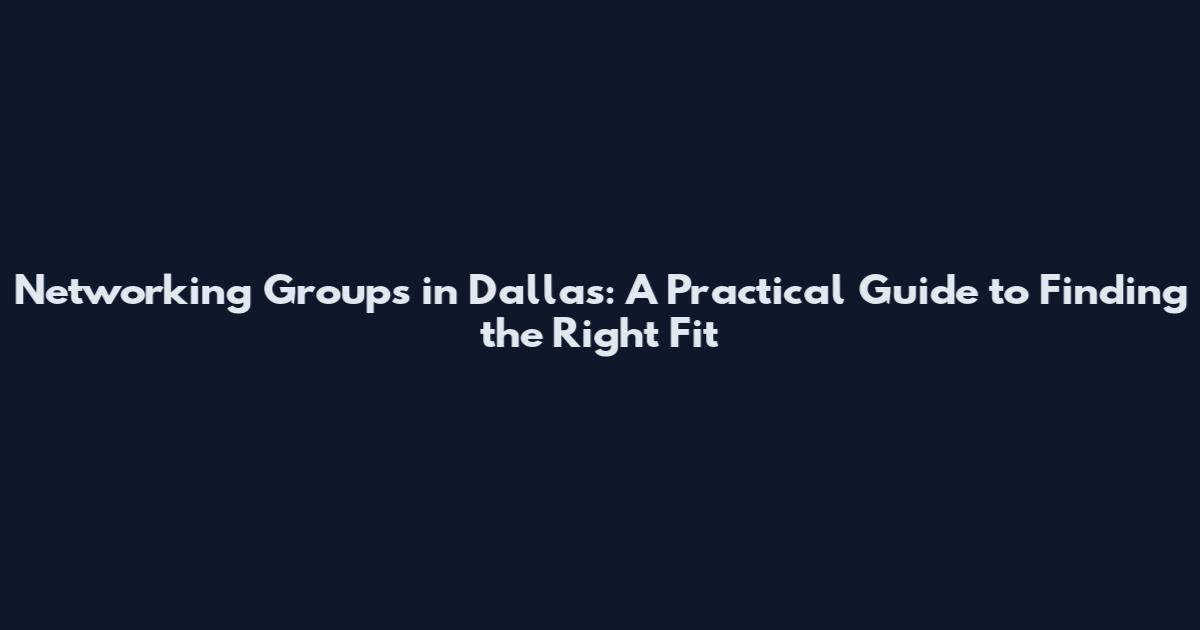Networking Groups in Dallas: A Practical Guide to Finding the Right Fit