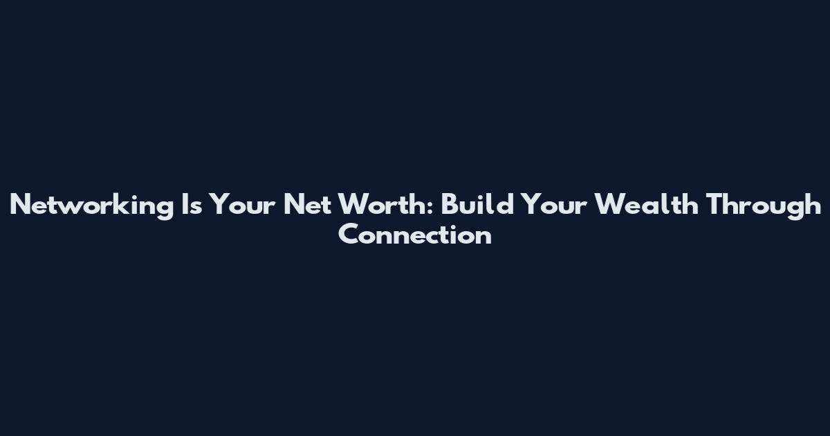 Networking Is Your Net Worth: Build Your Wealth Through Connection