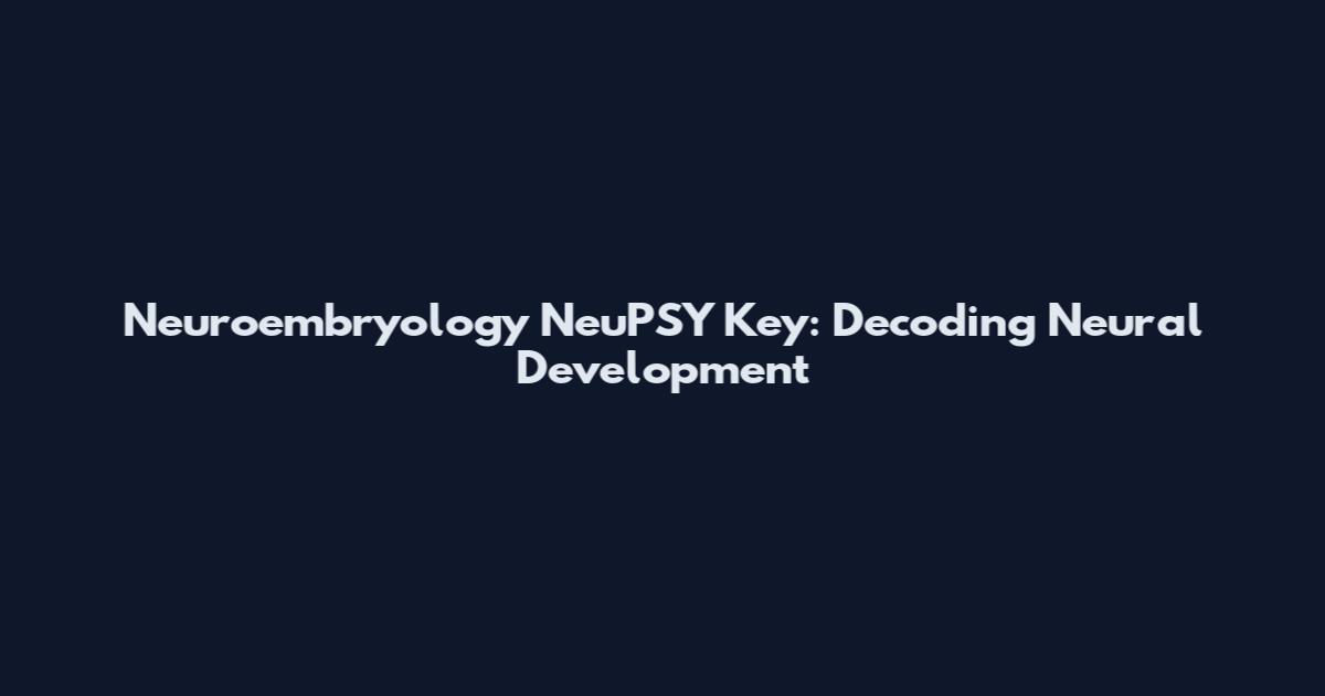 Neuroembryology NeuPSY Key: Decoding Neural Development