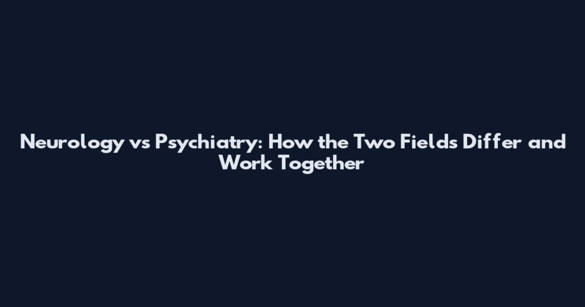 Neurology vs Psychiatry: How the Two Fields Differ and Work Together